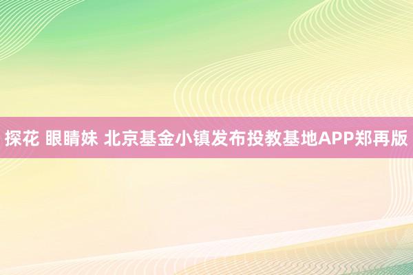 探花 眼睛妹 北京基金小镇发布投教基地APP郑再版