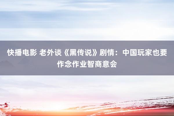 快播电影 老外谈《黑传说》剧情：中国玩家也要作念作业智商意会