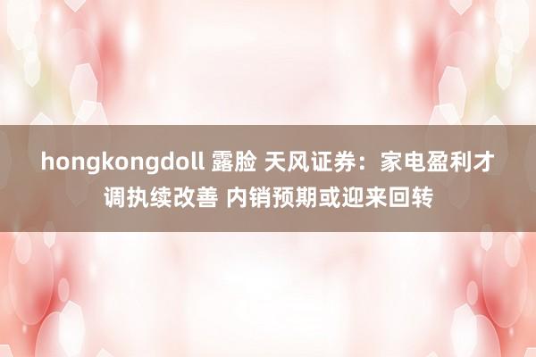 hongkongdoll 露脸 天风证券：家电盈利才调执续改善 内销预期或迎来回转