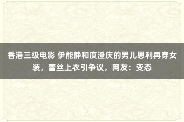香港三级电影 伊能静和庾澄庆的男儿恩利再穿女装，蕾丝上衣引争议，网友：变态