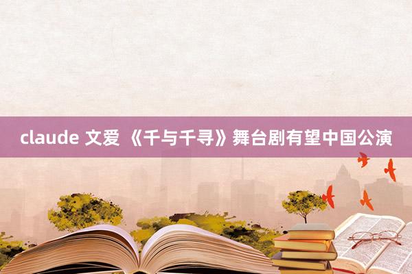 claude 文爱 《千与千寻》舞台剧有望中国公演