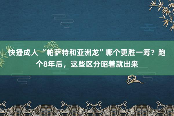 快播成人 “帕萨特和亚洲龙”哪个更胜一筹？跑个8年后，这些区分昭着就出来