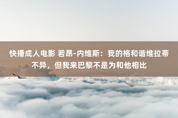 快播成人电影 若昂-内维斯：我的格和谐维拉蒂不异，但我来巴黎不是为和他相比