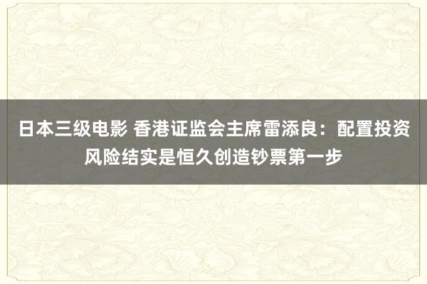 日本三级电影 香港证监会主席雷添良：配置投资风险结实是恒久创造钞票第一步