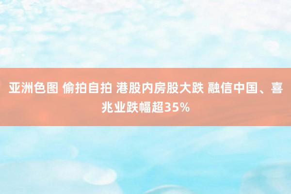 亚洲色图 偷拍自拍 港股内房股大跌 融信中国、喜兆业跌幅超35%