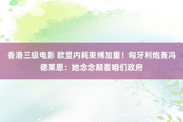 香港三级电影 欧盟内耗束缚加重！匈牙利炮轰冯德莱恩：她念念颠覆咱们政府