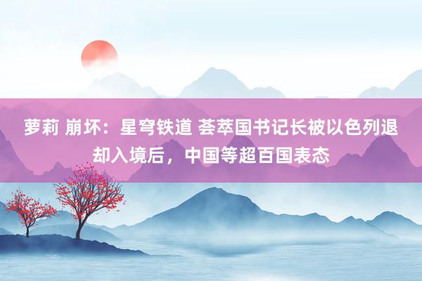 萝莉 崩坏：星穹铁道 荟萃国书记长被以色列退却入境后，中国等超百国表态