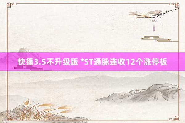 快播3.5不升级版 *ST通脉连收12个涨停板