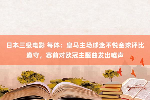 日本三级电影 每体：皇马主场球迷不悦金球评比遵守，赛前对欧冠主题曲发出嘘声
