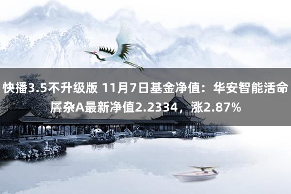快播3.5不升级版 11月7日基金净值：华安智能活命羼杂A最新净值2.2334，涨2.87%