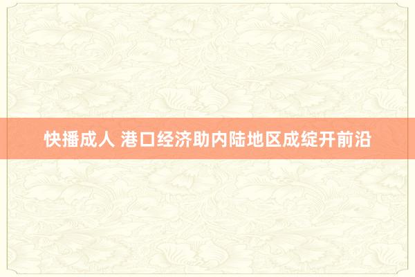 快播成人 港口经济助内陆地区成绽开前沿