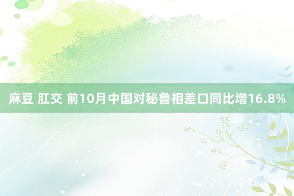 麻豆 肛交 前10月中国对秘鲁相差口同比增16.8%
