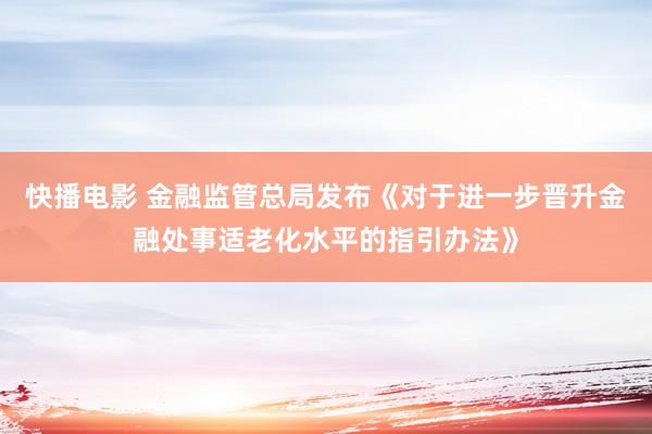 快播电影 金融监管总局发布《对于进一步晋升金融处事适老化水平的指引办法》