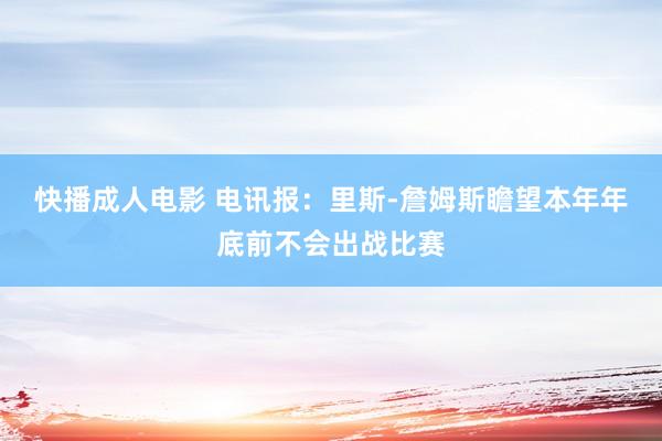 快播成人电影 电讯报：里斯-詹姆斯瞻望本年年底前不会出战比赛