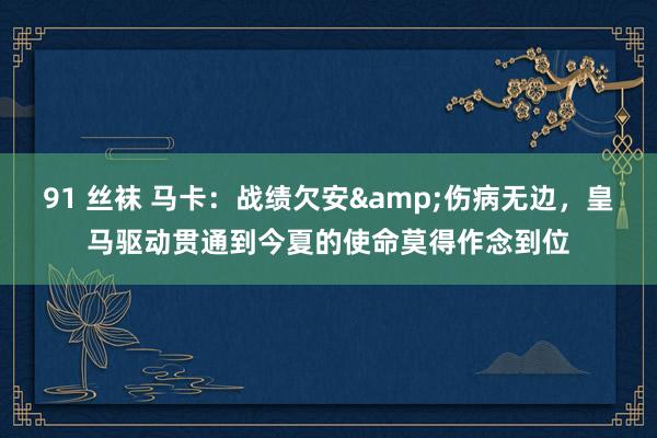 91 丝袜 马卡：战绩欠安&伤病无边，皇马驱动贯通到今夏的使命莫得作念到位