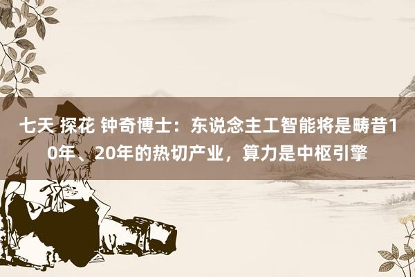 七天 探花 钟奇博士：东说念主工智能将是畴昔10年、20年的热切产业，算力是中枢引擎