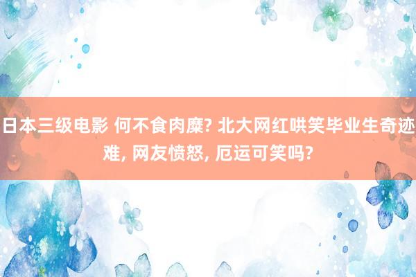 日本三级电影 何不食肉糜? 北大网红哄笑毕业生奇迹难, 网友愤怒, 厄运可笑吗?