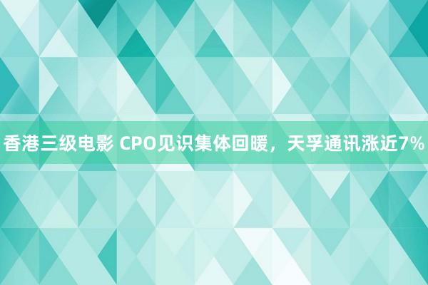 香港三级电影 CPO见识集体回暖，天孚通讯涨近7%