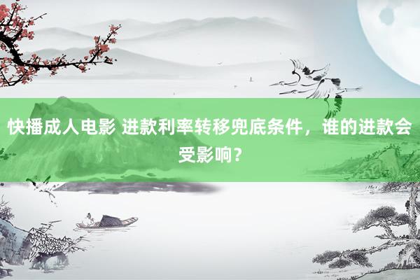 快播成人电影 进款利率转移兜底条件，谁的进款会受影响？