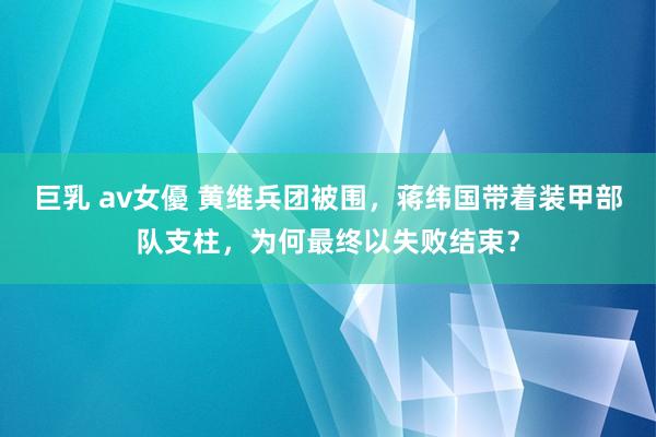 巨乳 av女優 黄维兵团被围，蒋纬国带着装甲部队支柱，为何最终以失败结束？