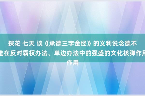 探花 七天 谈《承德三字金经》的义利说念德不雅在反对霸权办法、单边办法中的强盛的文化核弹作用