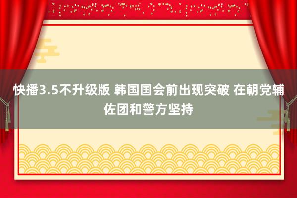 快播3.5不升级版 韩国国会前出现突破 在朝党辅佐团和警方坚持
