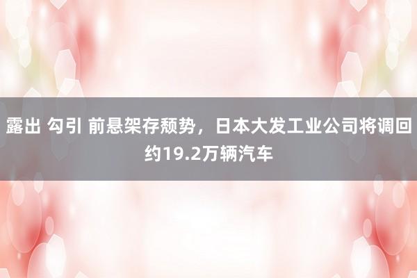 露出 勾引 前悬架存颓势，日本大发工业公司将调回约19.2万辆汽车