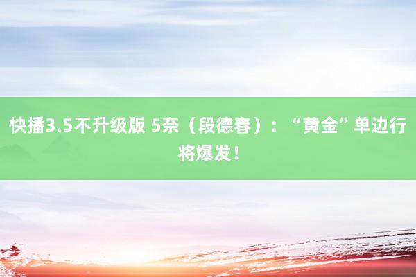 快播3.5不升级版 5奈（段德春）：“黄金”单边行将爆发！