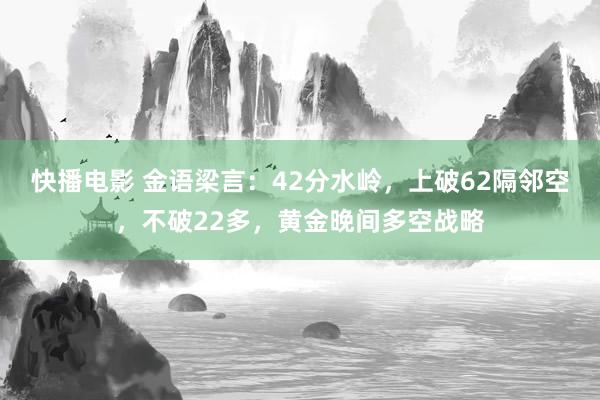 快播电影 金语梁言：42分水岭，上破62隔邻空，不破22多，黄金晚间多空战略