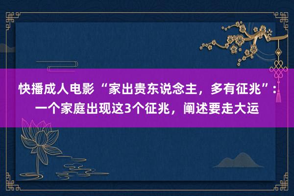 快播成人电影 “家出贵东说念主，多有征兆”：一个家庭出现这3个征兆，阐述要走大运