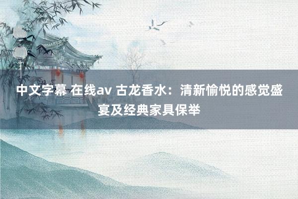 中文字幕 在线av 古龙香水：清新愉悦的感觉盛宴及经典家具保举