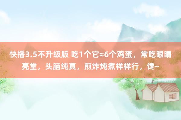 快播3.5不升级版 吃1个它≈6个鸡蛋，常吃眼睛亮堂，头脑纯真，煎炸炖煮样样行，馋~