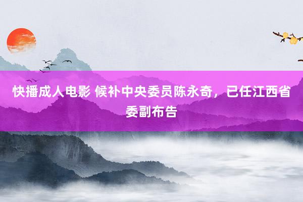 快播成人电影 候补中央委员陈永奇，已任江西省委副布告