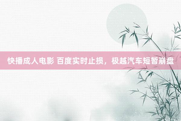 快播成人电影 百度实时止损，极越汽车短暂崩盘