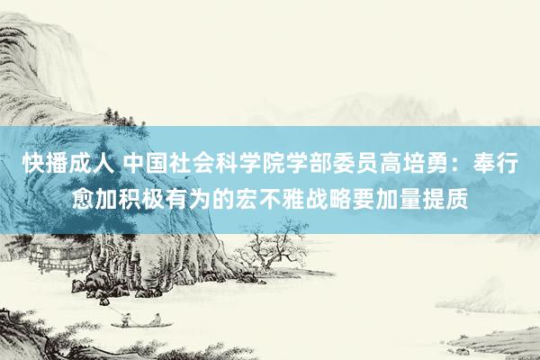 快播成人 中国社会科学院学部委员高培勇：奉行愈加积极有为的宏不雅战略要加量提质