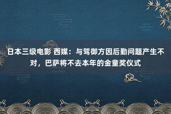 日本三级电影 西媒：与驾御方因后勤问题产生不对，巴萨将不去本年的金童奖仪式