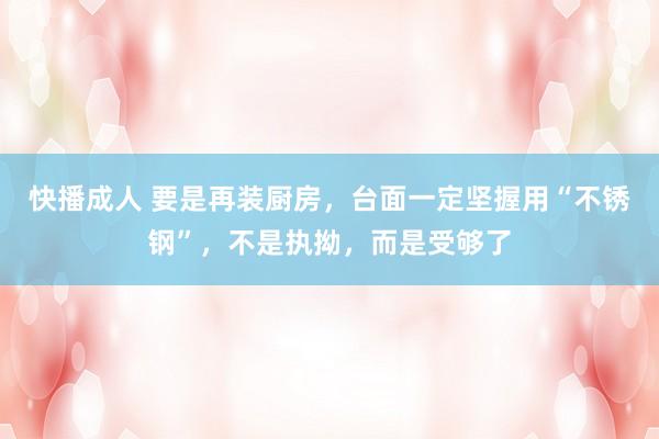 快播成人 要是再装厨房，台面一定坚握用“不锈钢”，不是执拗，而是受够了