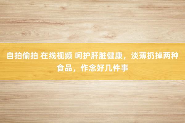 自拍偷拍 在线视频 呵护肝脏健康，淡薄扔掉两种食品，作念好几件事