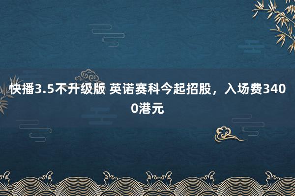 快播3.5不升级版 英诺赛科今起招股，入场费3400港元