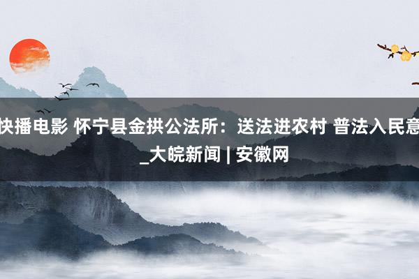 快播电影 怀宁县金拱公法所：送法进农村 普法入民意  _大皖新闻 | 安徽网