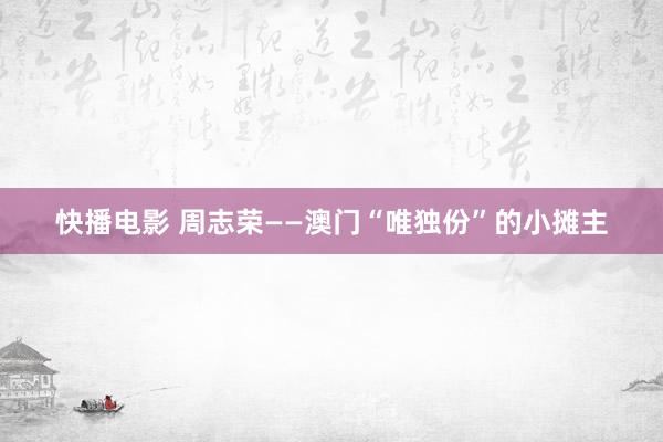 快播电影 周志荣——澳门“唯独份”的小摊主
