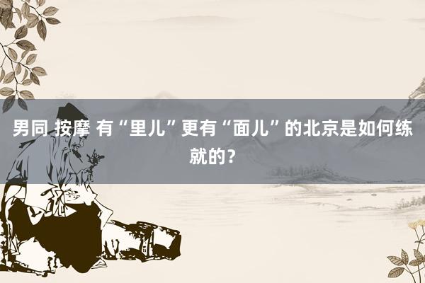 男同 按摩 有“里儿”更有“面儿”的北京是如何练就的？