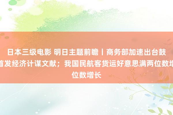 日本三级电影 明日主题前瞻丨商务部加速出台鼓励首发经济计谋文献；我国民航客货运好意思满两位数增长