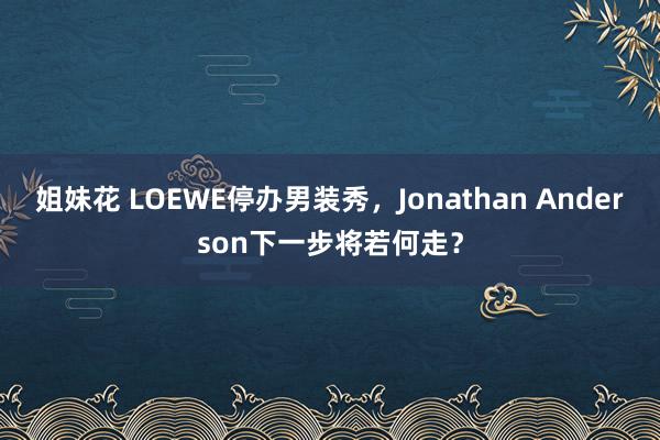姐妹花 LOEWE停办男装秀，Jonathan Anderson下一步将若何走？