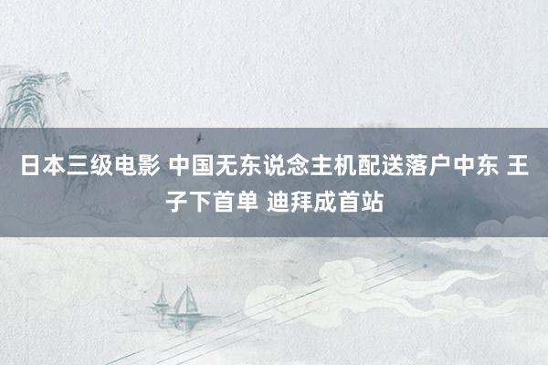 日本三级电影 中国无东说念主机配送落户中东 王子下首单 迪拜成首站
