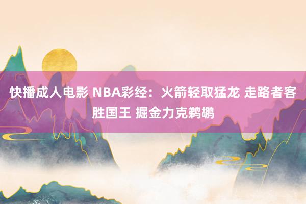 快播成人电影 NBA彩经：火箭轻取猛龙 走路者客胜国王 掘金力克鹈鹕