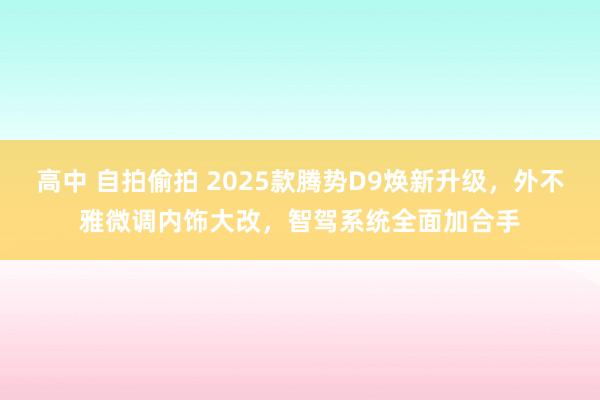高中 自拍偷拍 2025款腾势D9焕新升级，外不雅微调内饰大改，智驾系统全面加合手