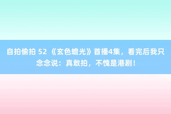 自拍偷拍 52 《玄色蟾光》首播4集，看完后我只念念说：真敢拍，不愧是港剧！