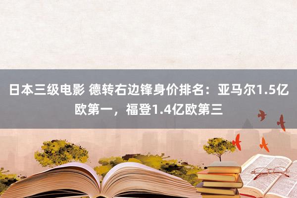 日本三级电影 德转右边锋身价排名：亚马尔1.5亿欧第一，福登1.4亿欧第三