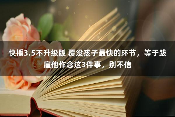 快播3.5不升级版 覆没孩子最快的环节，等于跋扈他作念这3件事，别不信